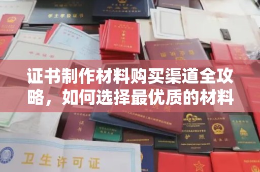 潜山证书制作材料购买渠道全攻略，如何选择最优质的材料